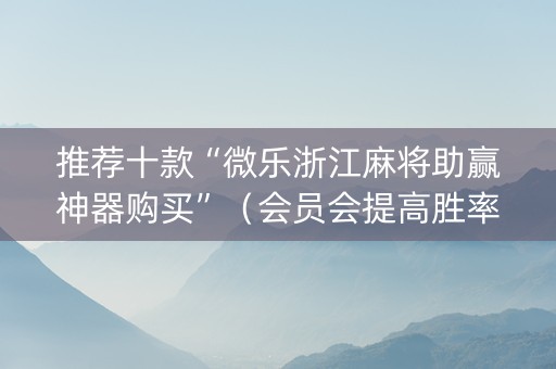 推荐十款“微乐浙江麻将助赢神器购买”（会员会提高胜率吗)