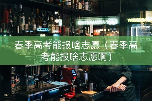 春季高考能报啥志愿（春季高考能报啥志愿啊）