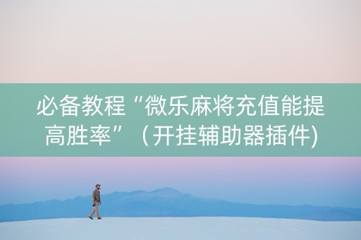 必备教程“微乐麻将充值能提高胜率”（开挂辅助器插件)