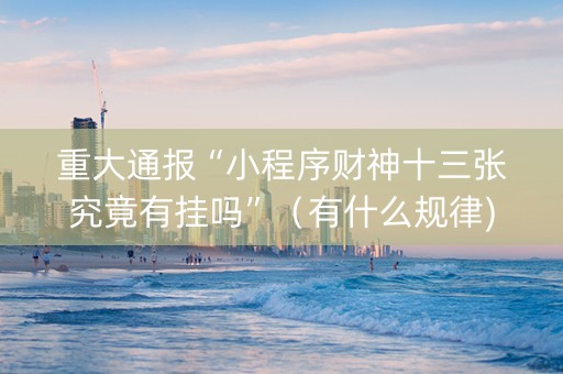 重大通报“小程序财神十三张究竟有挂吗”（有什么规律)