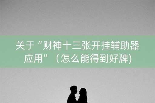 关于“财神十三张开挂辅助器应用”（怎么能得到好牌)