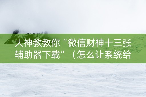 大神教教你“微信财神十三张辅助器下载”（怎么让系统给你发好牌)