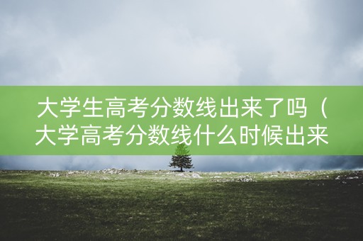 大学生高考分数线出来了吗（大学高考分数线什么时候出来）