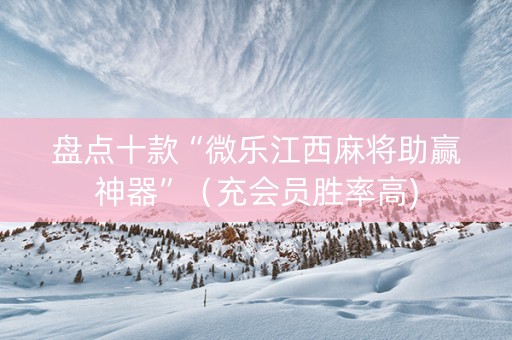 盘点十款“微乐江西麻将助赢神器”（充会员胜率高)