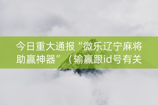 今日重大通报“微乐辽宁麻将助赢神器”（输赢跟id号有关系吗)