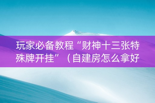 玩家必备教程“财神十三张特殊牌开挂”（自建房怎么拿好牌)
