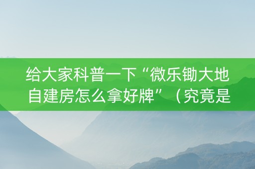 给大家科普一下“微乐锄大地自建房怎么拿好牌”（究竟是不是有挂)