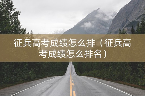 征兵高考成绩怎么排（征兵高考成绩怎么排名）