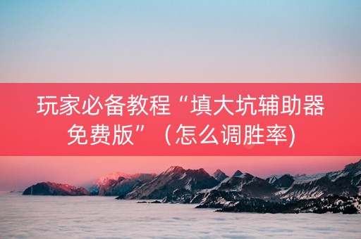 玩家必备教程“填大坑辅助器免费版”（怎么调胜率)