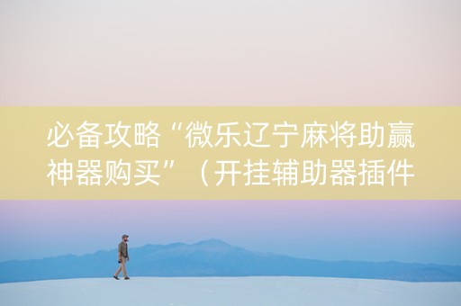 必备攻略“微乐辽宁麻将助赢神器购买”（开挂辅助器插件)