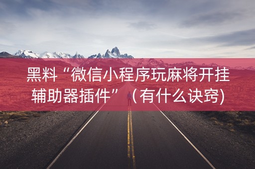 黑料“微信小程序玩麻将开挂辅助器插件”（有什么诀窍)