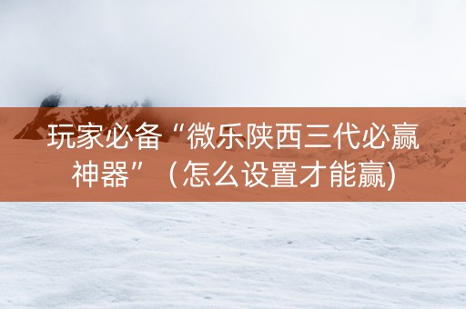 玩家必备“微乐陕西三代必赢神器”（怎么设置才能赢)