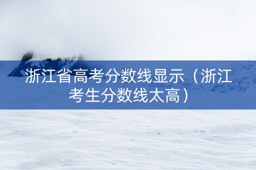 浙江省高考分数线显示（浙江考生分数线太高）