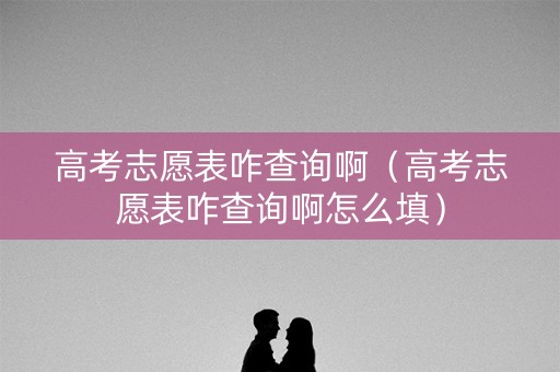 高考志愿表咋查询啊（高考志愿表咋查询啊怎么填）