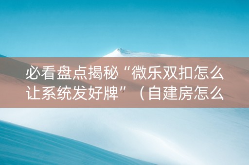 必看盘点揭秘“微乐双扣怎么让系统发好牌”（自建房怎么赢)