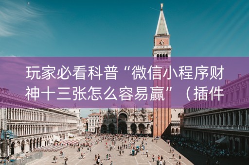 玩家必看科普“微信小程序财神十三张怎么容易赢”（插件可信吗)