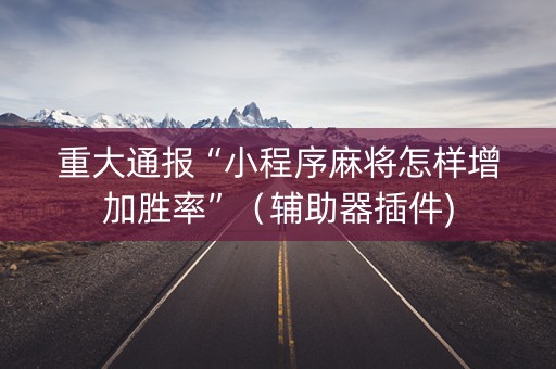 重大通报“小程序麻将怎样增加胜率”（辅助器插件)