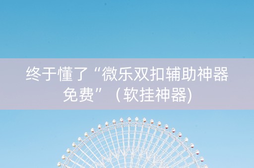 终于懂了“微乐双扣辅助神器免费”（软挂神器)