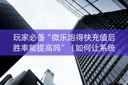 玩家必备“微乐跑得快充值后胜率能提高吗”（如何让系统发好牌)