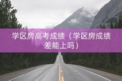 学区房高考成绩（学区房成绩差能上吗）