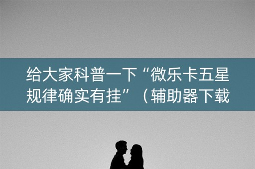 给大家科普一下“微乐卡五星规律确实有挂”（辅助器下载)
