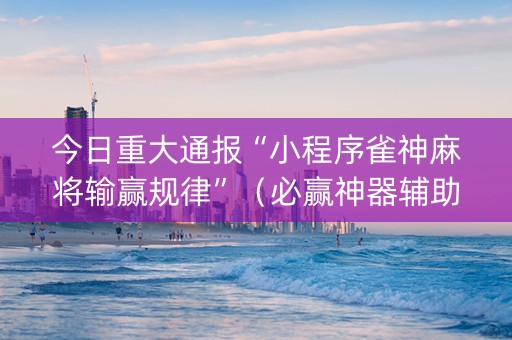 今日重大通报“小程序雀神麻将输赢规律”（必赢神器辅助器)