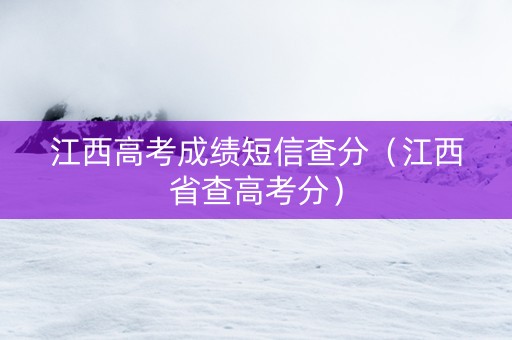 江西高考成绩短信查分（江西省查高考分）