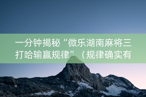 一分钟揭秘“微乐湖南麻将三打哈输赢规律”（规律确实有挂)