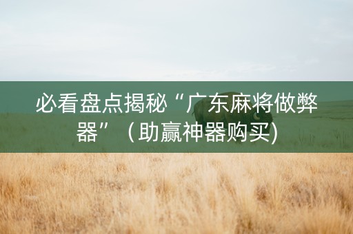 必看盘点揭秘“广东麻将做弊器”（助赢神器购买)