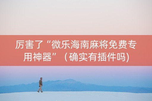 厉害了“微乐海南麻将免费专用神器”（确实有插件吗)