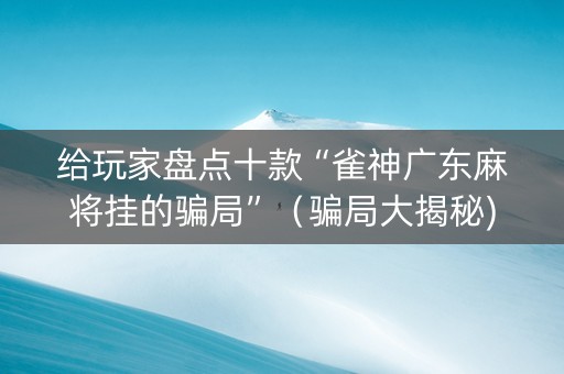 给玩家盘点十款“雀神广东麻将挂的骗局”（骗局大揭秘)