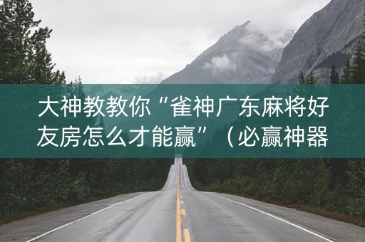 大神教教你“雀神广东麻将好友房怎么才能赢”（必赢神器)