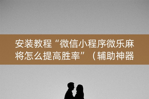 安装教程“微信小程序微乐麻将怎么提高胜率”（辅助神器免费)