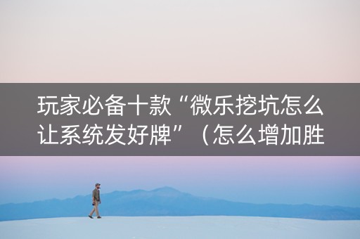 玩家必备十款“微乐挖坑怎么让系统发好牌”（怎么增加胜率)