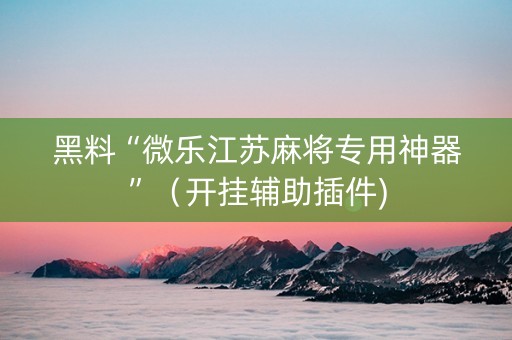 黑料“微乐江苏麻将专用神器”（开挂辅助插件)