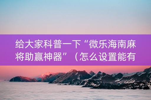 给大家科普一下“微乐海南麻将助赢神器”（怎么设置能有好牌)