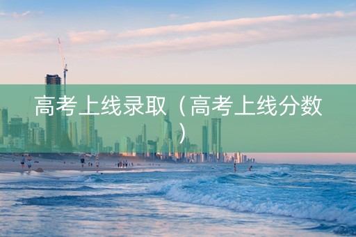 高考上线录取（高考上线分数）
