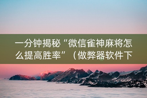 一分钟揭秘“微信雀神麻将怎么提高胜率”（做弊器软件下载)