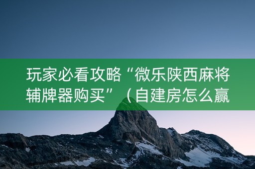 玩家必看攻略“微乐陕西麻将辅牌器购买”（自建房怎么赢)