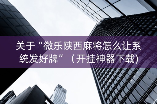 关于“微乐陕西麻将怎么让系统发好牌”（开挂神器下载)