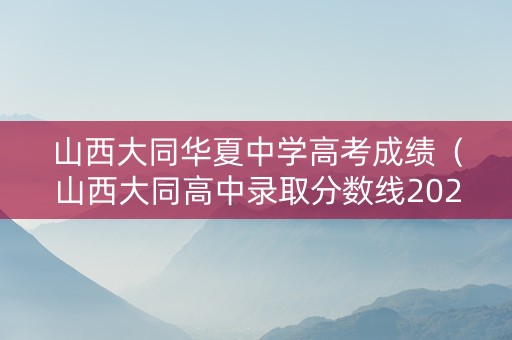 山西大同华夏中学高考成绩（山西大同高中录取分数线2021）