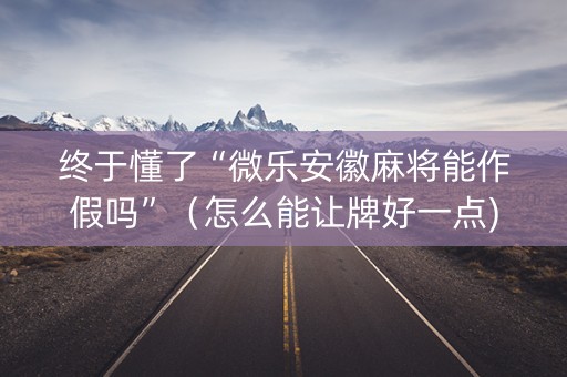 终于懂了“微乐安徽麻将能作假吗”（怎么能让牌好一点)