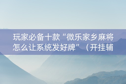 玩家必备十款“微乐家乡麻将怎么让系统发好牌”（开挂辅助器脚本)