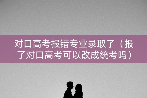 对口高考报错专业录取了（报了对口高考可以改成统考吗）