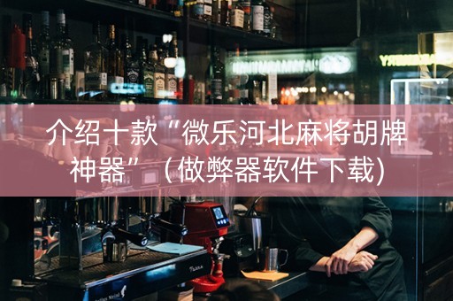 介绍十款“微乐河北麻将胡牌神器”（做弊器软件下载)