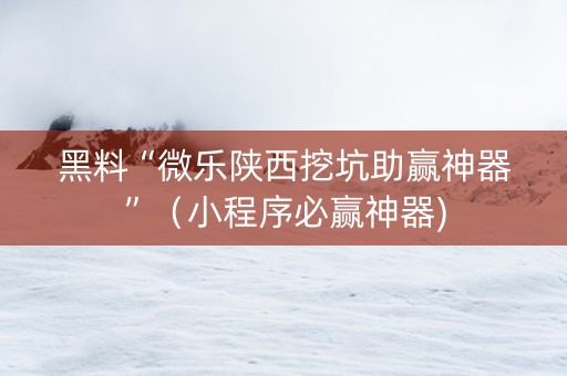 黑料“微乐陕西挖坑助赢神器”（小程序必赢神器)