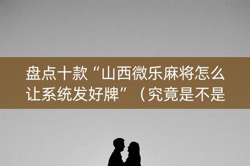 盘点十款“山西微乐麻将怎么让系统发好牌”（究竟是不是有挂)