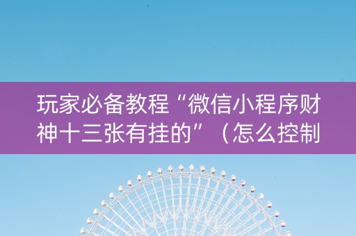 玩家必备教程“微信小程序财神十三张有挂的”（怎么控制输赢)