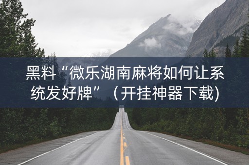 黑料“微乐湖南麻将如何让系统发好牌”（开挂神器下载)