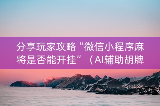 分享玩家攻略“微信小程序麻将是否能开挂”（AI辅助胡牌规则)